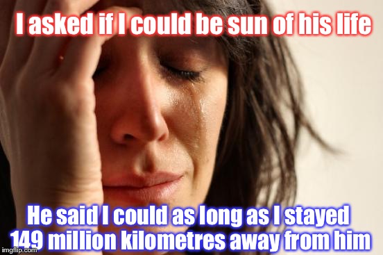 That Not What I Meant! |  I asked if I could be sun of his life; He said I could as long as I stayed 149 million kilometres away from him | image tagged in memes,first world problems,sun,funny,life | made w/ Imgflip meme maker