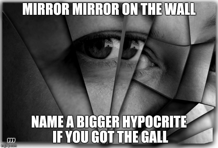 MIRROR MIRROR ON THE WALL; ,,, NAME A BIGGER HYPOCRITE IF YOU GOT THE GALL | image tagged in meme | made w/ Imgflip meme maker