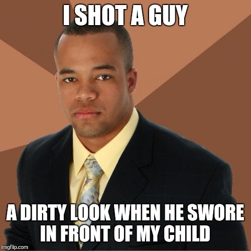 Successful Black Guy | I SHOT A GUY; A DIRTY LOOK WHEN HE SWORE IN FRONT OF MY CHILD | image tagged in successful black guy | made w/ Imgflip meme maker