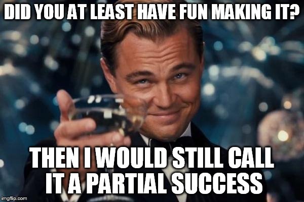 Leonardo Dicaprio Cheers Meme | DID YOU AT LEAST HAVE FUN MAKING IT? THEN I WOULD STILL CALL IT A PARTIAL SUCCESS | image tagged in memes,leonardo dicaprio cheers | made w/ Imgflip meme maker