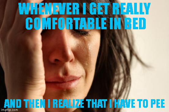 First World Problems |  WHENEVER I GET REALLY COMFORTABLE IN BED; AND THEN I REALIZE THAT I HAVE TO PEE | image tagged in memes,first world problems | made w/ Imgflip meme maker