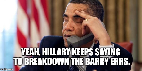 Annoyed Obama | YEAH, HILLARY KEEPS SAYING TO BREAKDOWN THE BARRY ERRS. | image tagged in annoyed obama | made w/ Imgflip meme maker