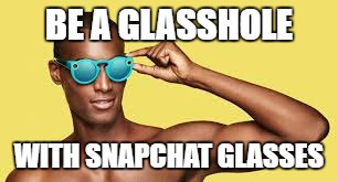 Glasses with Cameras are filming you! | BE A GLASSHOLE; WITH SNAPCHAT GLASSES | image tagged in camera,glasses | made w/ Imgflip meme maker