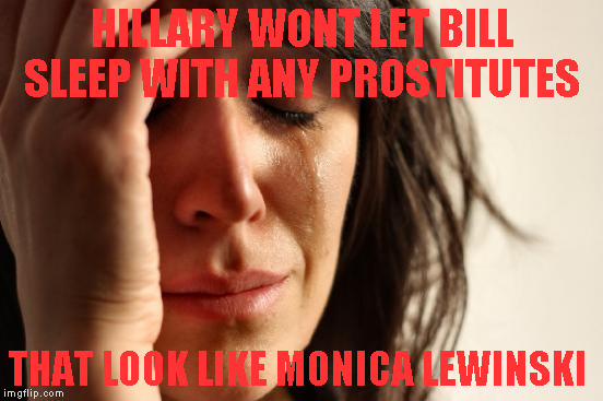 First World Problems | HILLARY WONT LET BILL SLEEP WITH ANY PROSTITUTES; THAT LOOK LIKE MONICA LEWINSKI | image tagged in memes,first world problems | made w/ Imgflip meme maker