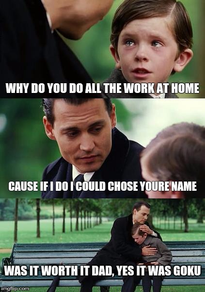 Finding Neverland | WHY DO YOU DO ALL THE WORK AT HOME; CAUSE IF I DO I COULD CHOSE YOURE NAME; WAS IT WORTH IT DAD, YES IT WAS GOKU | image tagged in memes,finding neverland | made w/ Imgflip meme maker