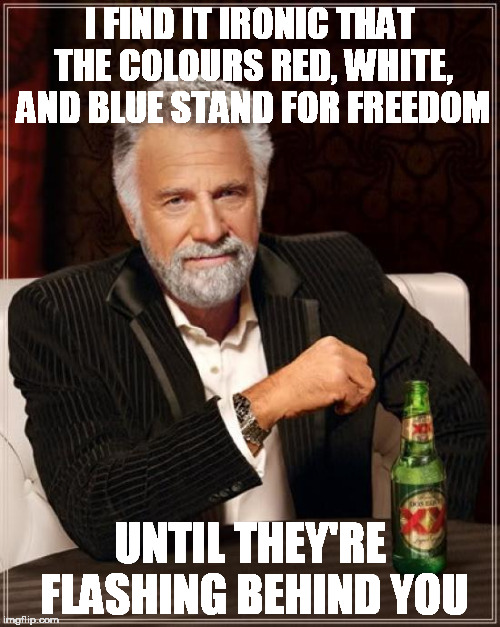 Red White and Blue flashing behind you... | I FIND IT IRONIC THAT THE COLOURS RED, WHITE, AND BLUE STAND FOR FREEDOM; UNTIL THEY'RE FLASHING BEHIND YOU | image tagged in memes,the most interesting man in the world,red white and blue | made w/ Imgflip meme maker