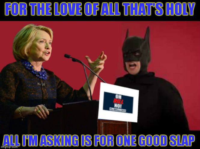 Hillary makes Batman question his never hit a woman morals... | FOR THE LOVE OF ALL THAT'S HOLY; ALL I'M ASKING IS FOR ONE GOOD SLAP | image tagged in batman slapping robin,sad batman,batman thinking,hillary clinton 2016,morality | made w/ Imgflip meme maker