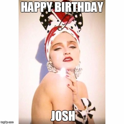 HAPPY BIRTHDAY; JOSH | image tagged in madonna for josh | made w/ Imgflip meme maker
