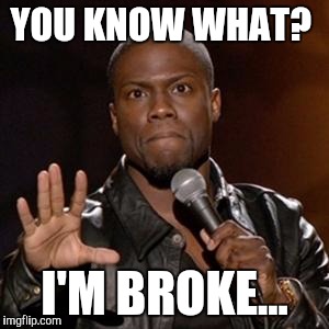 kevin hart 1 | YOU KNOW WHAT? I'M BROKE... | image tagged in kevin hart 1 | made w/ Imgflip meme maker