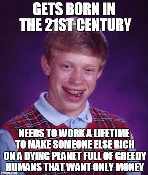 Bad Luck Brian | GETS BORN IN THE 21ST CENTURY; NEEDS TO WORK A LIFETIME TO MAKE SOMEONE ELSE RICH ON A DYING PLANET FULL OF GREEDY HUMANS THAT WANT ONLY MONEY | image tagged in memes,bad luck brian | made w/ Imgflip meme maker