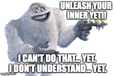 UNLEASH YOUR INNER YETI! I CAN'T DO THAT... YET. I DON'T UNDERSTAND... YET. | made w/ Imgflip meme maker