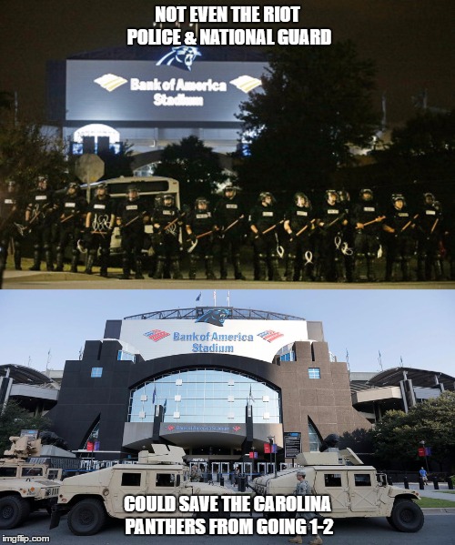 Charlotte riots & Carolina Panthers | NOT EVEN THE RIOT POLICE & NATIONAL GUARD; COULD SAVE THE CAROLINA PANTHERS FROM GOING 1-2 | image tagged in charlotte,north carolina,riots,carolina panthers,national guard | made w/ Imgflip meme maker