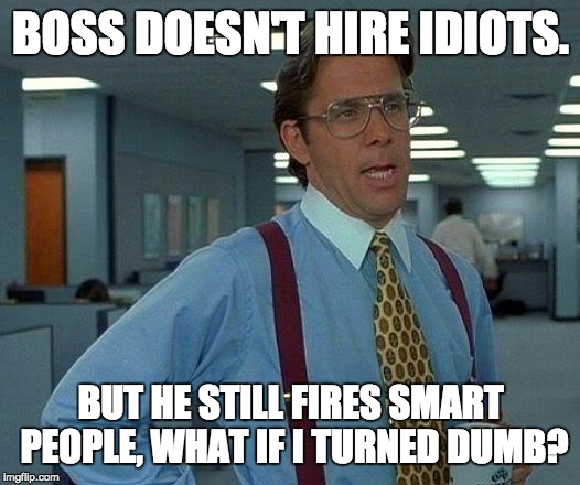 i wasn't informed about this! | BOSS DOESN'T HIRE IDIOTS. BUT HE STILL FIRES SMART PEOPLE, WHAT IF I TURNED DUMB? | image tagged in memes,that would be great,workplace | made w/ Imgflip meme maker
