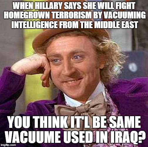 hillary still lying | WHEN HILLARY SAYS SHE WILL FIGHT HOMEGROWN TERRORISM BY VACUUMING INTELLIGENCE FROM THE MIDDLE EAST; YOU THINK IT'L BE SAME VACUUME USED IN IRAQ? | image tagged in memes,creepy condescending wonka,hillary lies,trump 2016,funny memes | made w/ Imgflip meme maker