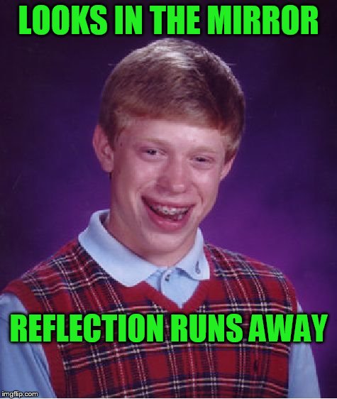 Noooooooooo! | LOOKS IN THE MIRROR; REFLECTION RUNS AWAY | image tagged in memes,bad luck brian | made w/ Imgflip meme maker