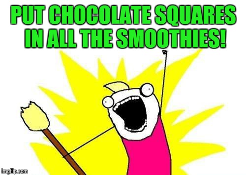 X All The Y Meme | PUT CHOCOLATE SQUARES IN ALL THE SMOOTHIES! | image tagged in memes,x all the y | made w/ Imgflip meme maker