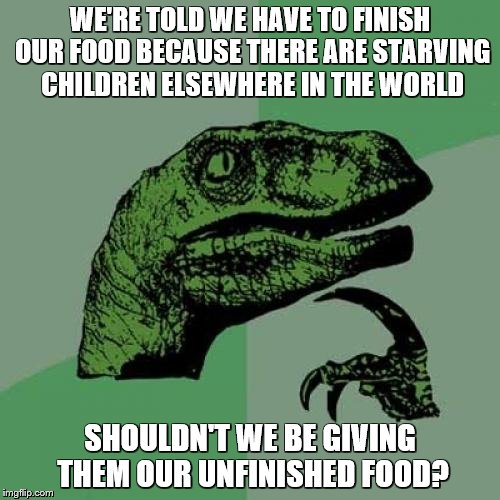 Philosoraptor | WE'RE TOLD WE HAVE TO FINISH OUR FOOD BECAUSE THERE ARE STARVING CHILDREN ELSEWHERE IN THE WORLD; SHOULDN'T WE BE GIVING THEM OUR UNFINISHED FOOD? | image tagged in memes,philosoraptor | made w/ Imgflip meme maker