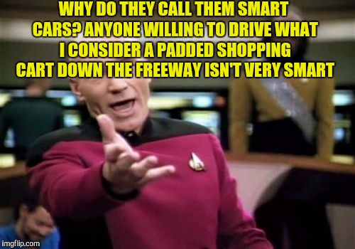Picard Wtf | WHY DO THEY CALL THEM SMART CARS? ANYONE WILLING TO DRIVE WHAT I CONSIDER A PADDED SHOPPING CART DOWN THE FREEWAY ISN'T VERY SMART | image tagged in memes,picard wtf | made w/ Imgflip meme maker
