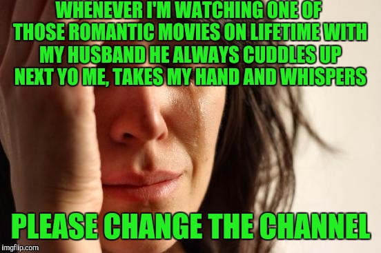 First World Problems | WHENEVER I'M WATCHING ONE OF THOSE ROMANTIC MOVIES ON LIFETIME WITH MY HUSBAND HE ALWAYS CUDDLES UP NEXT YO ME, TAKES MY HAND AND WHISPERS; PLEASE CHANGE THE CHANNEL | image tagged in memes,first world problems | made w/ Imgflip meme maker