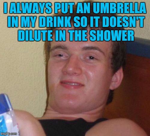 10 Guy | I ALWAYS PUT AN UMBRELLA IN MY DRINK SO IT DOESN'T DILUTE IN THE SHOWER | image tagged in memes,10 guy | made w/ Imgflip meme maker