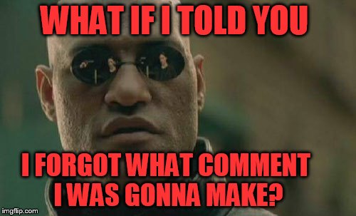 Matrix Morpheus Meme | WHAT IF I TOLD YOU I FORGOT WHAT COMMENT I WAS GONNA MAKE? | image tagged in memes,matrix morpheus | made w/ Imgflip meme maker