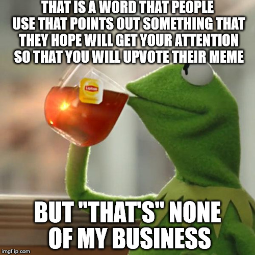 But That's None Of My Business | THAT IS A WORD THAT PEOPLE USE THAT POINTS OUT SOMETHING THAT THEY HOPE WILL GET YOUR ATTENTION SO THAT YOU WILL UPVOTE THEIR MEME; BUT "THAT'S" NONE OF MY BUSINESS | image tagged in memes,but thats none of my business,kermit the frog | made w/ Imgflip meme maker