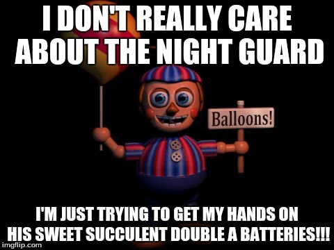 I DON'T REALLY CARE ABOUT THE NIGHT GUARD; I'M JUST TRYING TO GET MY HANDS ON HIS SWEET SUCCULENT DOUBLE A BATTERIES!!!﻿ | image tagged in balloon boy | made w/ Imgflip meme maker