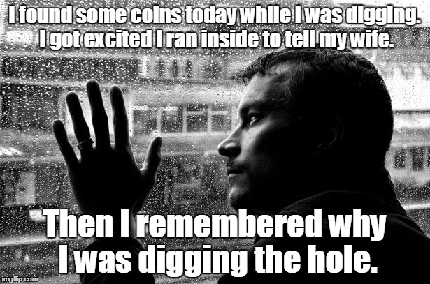 Over Educated Problems Meme |  I found some coins today while I was digging. I got excited I ran inside to tell my wife. Then I remembered why I was digging the hole. | image tagged in memes,over educated problems | made w/ Imgflip meme maker