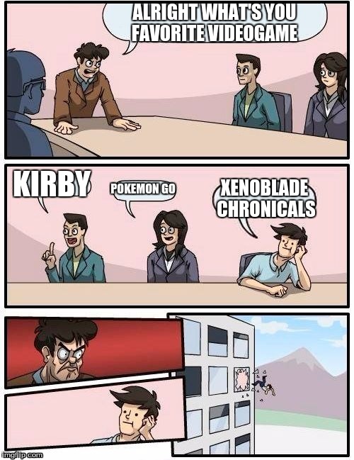 Boardroom Meeting Suggestion Meme |  ALRIGHT WHAT'S YOU FAVORITE VIDEOGAME; KIRBY; POKEMON GO; XENOBLADE CHRONICALS | image tagged in memes,boardroom meeting suggestion | made w/ Imgflip meme maker