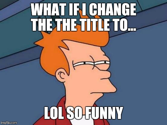 Lol so funny | WHAT IF I CHANGE THE THE TITLE TO... LOL SO FUNNY | image tagged in memes,futurama fry | made w/ Imgflip meme maker