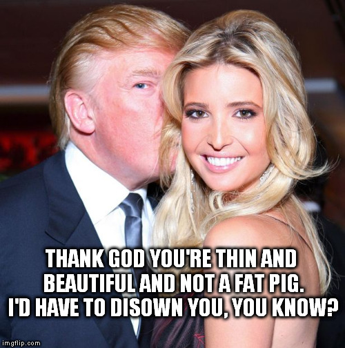 THANK GOD YOU'RE THIN AND BEAUTIFUL AND NOT A FAT PIG. I'D HAVE TO DISOWN YOU, YOU KNOW? | image tagged in donald whispering to ivanka | made w/ Imgflip meme maker