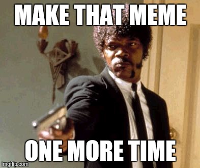 Say That Again I Dare You | MAKE THAT MEME; ONE MORE TIME | image tagged in memes,say that again i dare you | made w/ Imgflip meme maker
