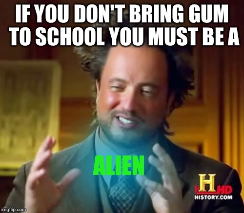 Ancient Aliens Meme | IF YOU DON'T BRING GUM TO SCHOOL YOU MUST BE A ALIEN | image tagged in memes,ancient aliens | made w/ Imgflip meme maker