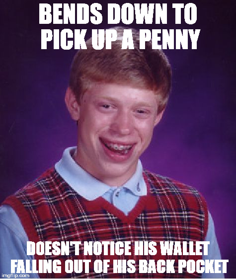 Bad Luck Brian | BENDS DOWN TO PICK UP A PENNY; DOESN'T NOTICE HIS WALLET FALLING OUT OF HIS BACK POCKET | image tagged in memes,bad luck brian | made w/ Imgflip meme maker