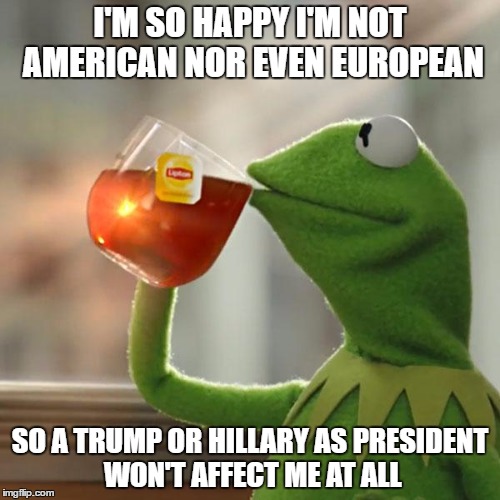 But That's None Of My Business | I'M SO HAPPY I'M NOT AMERICAN NOR EVEN EUROPEAN; SO A TRUMP OR HILLARY AS PRESIDENT WON'T AFFECT ME AT ALL | image tagged in memes,but thats none of my business,kermit the frog,donald trump,hillary clinton,president 2016 | made w/ Imgflip meme maker
