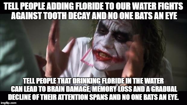 And everybody loses their minds Meme | TELL PEOPLE ADDING FLORIDE TO OUR WATER FIGHTS AGAINST TOOTH DECAY AND NO ONE BATS AN EYE; TELL PEOPLE THAT DRINKING FLORIDE IN THE WATER CAN LEAD TO BRAIN DAMAGE, MEMORY LOSS AND A GRADUAL DECLINE OF THEIR ATTENTION SPANS AND NO ONE BATS AN EYE. | image tagged in memes,and everybody loses their minds | made w/ Imgflip meme maker