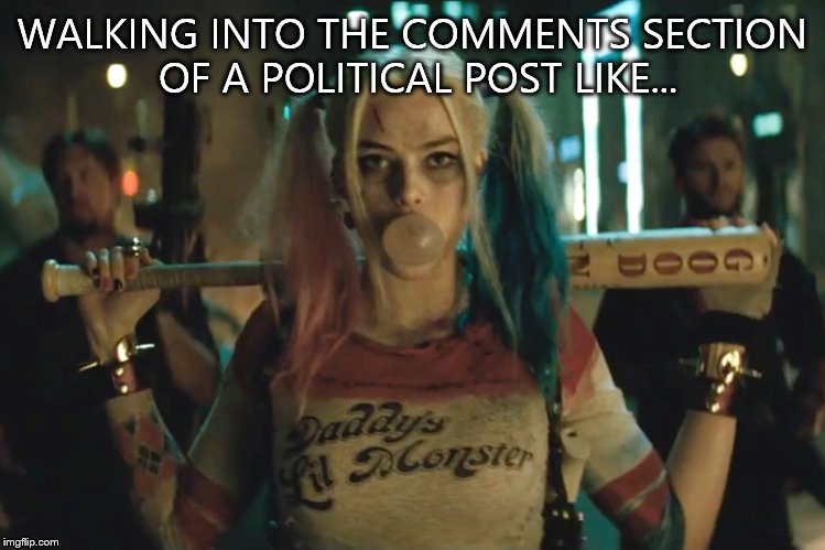 Or pretty much anything on YouTube or Facebook... | WALKING INTO THE COMMENTS SECTION OF A POLITICAL POST LIKE... | image tagged in harley quinn | made w/ Imgflip meme maker