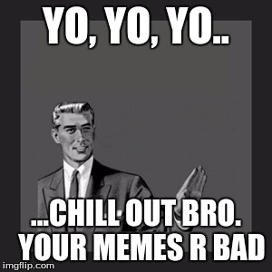Kill Yourself Guy Meme | YO, YO, YO.. ...CHILL OUT BRO.  YOUR MEMES R BAD | image tagged in memes,kill yourself guy | made w/ Imgflip meme maker