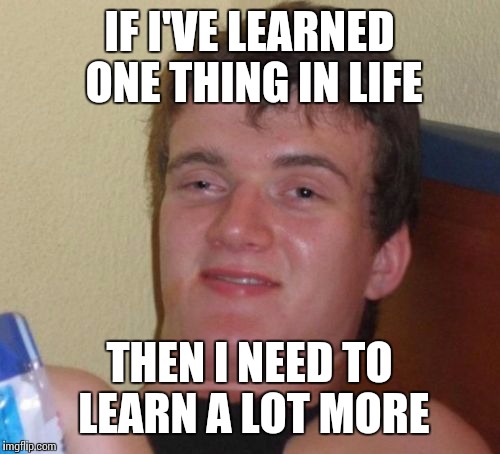 10 Guy Meme | IF I'VE LEARNED ONE THING IN LIFE; THEN I NEED TO LEARN A LOT MORE | image tagged in memes,10 guy | made w/ Imgflip meme maker