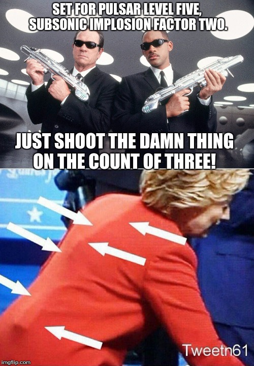 Men in Black | SET FOR PULSAR LEVEL FIVE, SUBSONIC IMPLOSION FACTOR TWO. JUST SHOOT THE DAMN THING ON THE COUNT OF THREE! | image tagged in hillary clinton,men in black,hillary earpiece,hillary | made w/ Imgflip meme maker