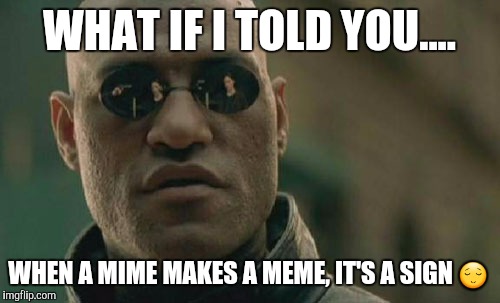 Matrix Morpheus Meme | WHAT IF I TOLD YOU.... WHEN A MIME MAKES A MEME, IT'S A SIGN 😌 | image tagged in memes,matrix morpheus | made w/ Imgflip meme maker
