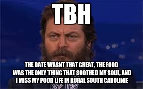 TBH; THE DATE WASNT THAT GREAT, THE FOOD WAS THE ONLY THING THAT SOOTHED MY SOUL, AND I MISS MY POOR LIFE IN RURAL SOUTH CAROLINIE | image tagged in memes | made w/ Imgflip meme maker