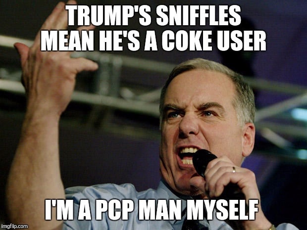 Howard Dean | TRUMP'S SNIFFLES MEAN HE'S A COKE USER; I'M A PCP MAN MYSELF | image tagged in howard dean | made w/ Imgflip meme maker