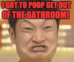 asian poop face | I GOT TO POOP GET OUT; OF THE BATHROOM! | image tagged in asian poop face | made w/ Imgflip meme maker