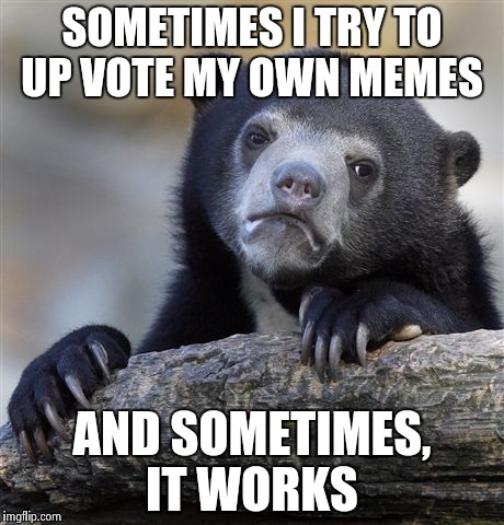 Confession Bear Meme | SOMETIMES I TRY TO UP VOTE MY OWN MEMES; AND SOMETIMES, IT WORKS | image tagged in memes,confession bear | made w/ Imgflip meme maker