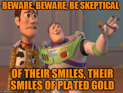 X, X Everywhere Meme | BEWARE, BEWARE, BE SKEPTICAL OF THEIR SMILES, THEIR SMILES OF PLATED GOLD | image tagged in memes,x x everywhere | made w/ Imgflip meme maker