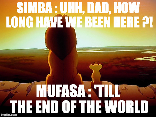 Lion King Meme |  SIMBA : UHH, DAD, HOW LONG HAVE WE BEEN HERE ?! MUFASA : 'TILL THE END OF THE WORLD | image tagged in memes,lion king | made w/ Imgflip meme maker