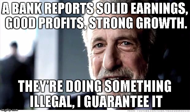 I Guarantee It Meme | A BANK REPORTS SOLID EARNINGS, GOOD PROFITS, STRONG GROWTH. THEY'RE DOING SOMETHING ILLEGAL, I GUARANTEE IT | image tagged in memes,i guarantee it | made w/ Imgflip meme maker