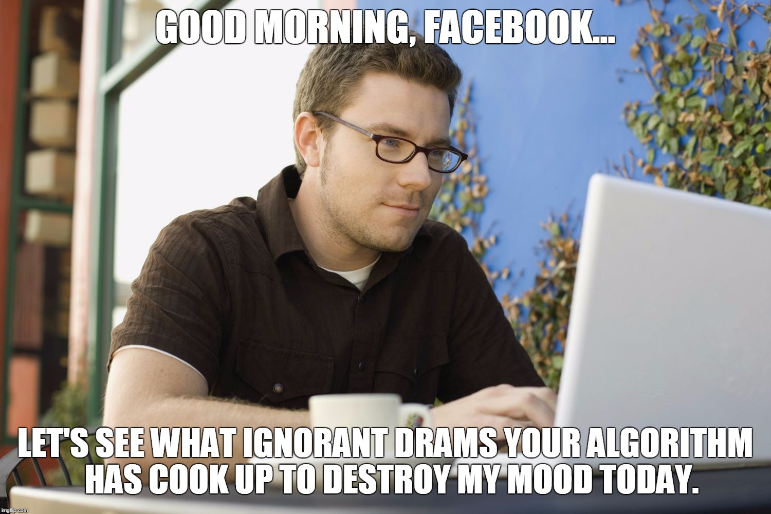 GOOD MORNING, FACEBOOK... LET'S SEE WHAT IGNORANT DRAMS YOUR ALGORITHM  HAS COOK UP TO DESTROY MY MOOD TODAY. | image tagged in facebook,so much drama | made w/ Imgflip meme maker