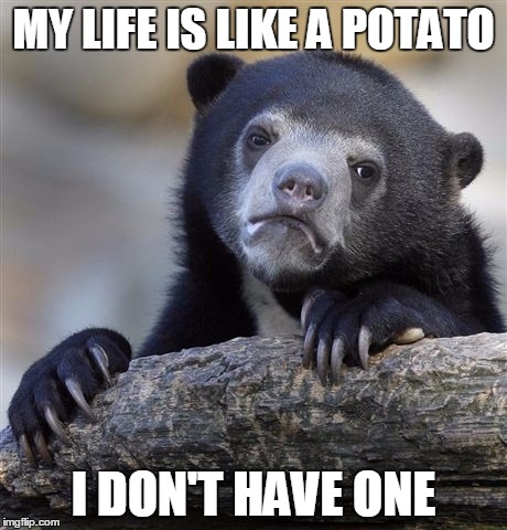 Confession Bear Meme | MY LIFE IS LIKE A POTATO I DON'T HAVE ONE | image tagged in memes,confession bear | made w/ Imgflip meme maker